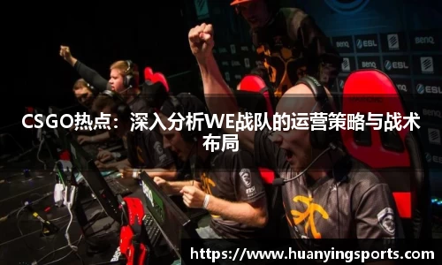 CSGO热点：深入分析WE战队的运营策略与战术布局